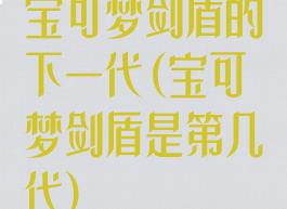 宝可梦剑盾的下一代(宝可梦剑盾是第几代)