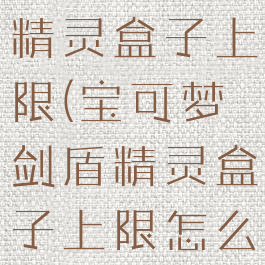 宝可梦剑盾精灵盒子上限(宝可梦剑盾精灵盒子上限怎么看)