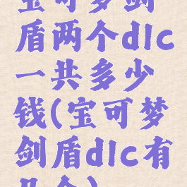 宝可梦剑盾两个dlc一共多少钱(宝可梦剑盾dlc有几个)