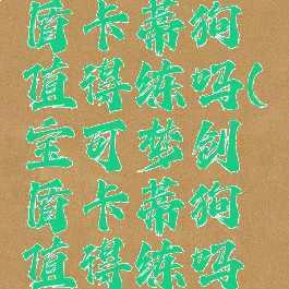 宝可梦剑盾卡蒂狗值得练吗(宝可梦剑盾卡蒂狗值得练吗知乎)