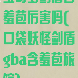 宝可梦剑盾含羞苞厉害吗(口袋妖怪剑盾gba含羞苞旅馆)