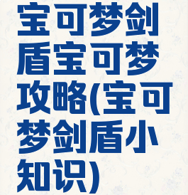 宝可梦剑盾宝可梦攻略(宝可梦剑盾小知识)