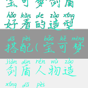 宝可梦剑盾好看的造型搭配(宝可梦剑盾人物造型搭配)