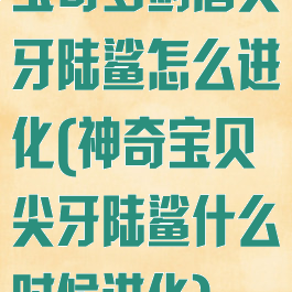 宝可梦剑盾尖牙陆鲨怎么进化(神奇宝贝尖牙陆鲨什么时候进化)