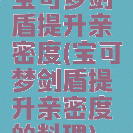 宝可梦剑盾提升亲密度(宝可梦剑盾提升亲密度的料理)