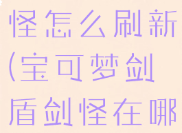 宝可梦剑盾怪怎么刷新(宝可梦剑盾剑怪在哪抓)