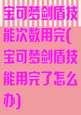 宝可梦剑盾技能次数用完(宝可梦剑盾技能用完了怎么办)