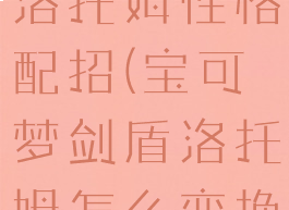 宝可梦剑盾洛托姆性格配招(宝可梦剑盾洛托姆怎么变换形态)