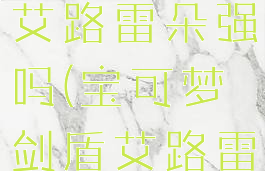 宝可梦剑盾艾路雷朵强吗(宝可梦剑盾艾路雷朵配招)