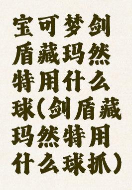 宝可梦剑盾藏玛然特用什么球(剑盾藏玛然特用什么球抓)