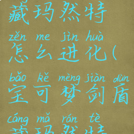 宝可梦剑盾藏玛然特怎么进化(宝可梦剑盾藏玛然特技能表)