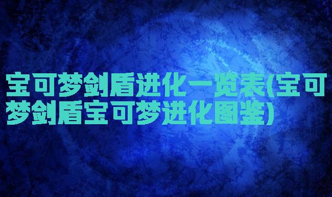 宝可梦剑盾进化一览表(宝可梦剑盾宝可梦进化图鉴)