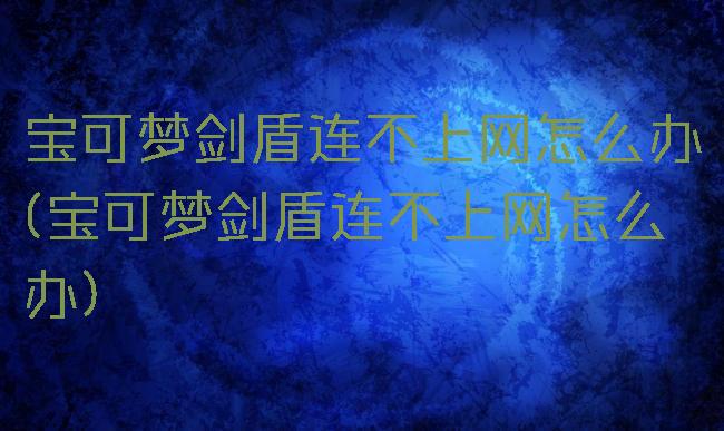宝可梦剑盾连不上网怎么办(宝可梦剑盾连不上网怎么办)