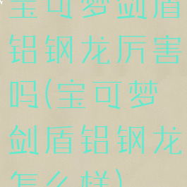 宝可梦剑盾铝钢龙厉害吗(宝可梦剑盾铝钢龙怎么样)