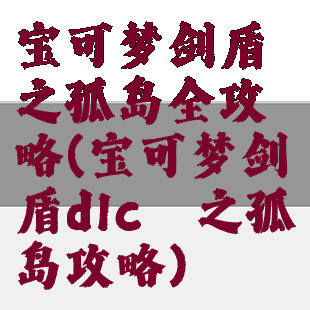 宝可梦剑盾铠之孤岛全攻略(宝可梦剑盾dlc铠之孤岛攻略)