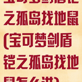 宝可梦剑盾铠之孤岛找地鼠(宝可梦剑盾铠之孤岛找地鼠怎么进)