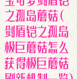 宝可梦剑盾铠之孤岛蘑菇(剑盾铠之孤岛极巨蘑菇怎么获得极巨蘑菇刷新机制一览)