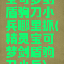 宝可梦剑盾驹刀小兵哪里抓(精灵宝可梦剑盾驹刀小兵)