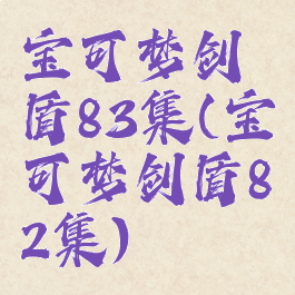 宝可梦剑盾83集(宝可梦剑盾82集)