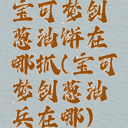 宝可梦剑葱油饼在哪抓(宝可梦剑葱油兵在哪)