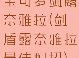 宝可梦剑露奈雅拉(剑盾露奈雅拉最佳配招)
