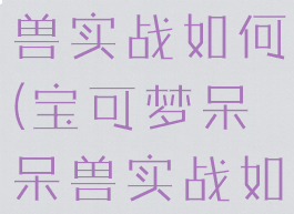 宝可梦呆呆兽实战如何(宝可梦呆呆兽实战如何打)