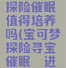 宝可梦大探险催眠貘值得培养吗(宝可梦探险寻宝催眠貘进化)