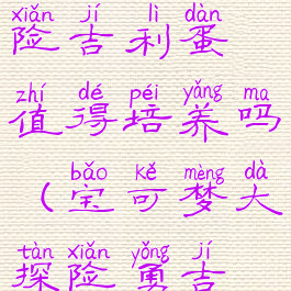 宝可梦大探险吉利蛋值得培养吗(宝可梦大探险勇吉拉)