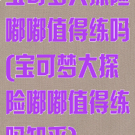 宝可梦大探险嘟嘟值得练吗(宝可梦大探险嘟嘟值得练吗知乎)