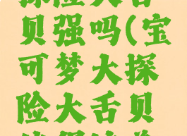 宝可梦大探险大舌贝强吗(宝可梦大探险大舌贝值得培养吗)