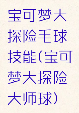 宝可梦大探险毛球技能(宝可梦大探险大师球)