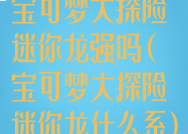 宝可梦大探险迷你龙强吗(宝可梦大探险迷你龙什么系)