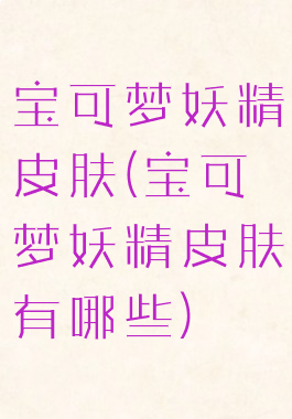 宝可梦妖精皮肤(宝可梦妖精皮肤有哪些)