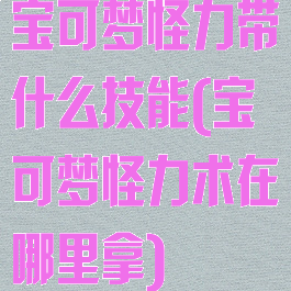 宝可梦怪力带什么技能(宝可梦怪力术在哪里拿)