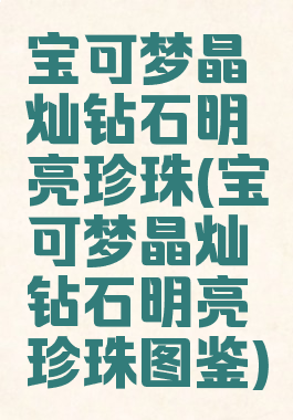 宝可梦晶灿钻石明亮珍珠(宝可梦晶灿钻石明亮珍珠图鉴)