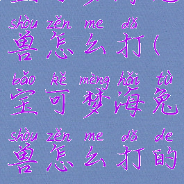 宝可梦海兔兽怎么打(宝可梦海兔兽怎么打的)