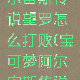 宝可梦阿尔宙斯传说望罗怎么打败(宝可梦阿尔宙斯传说攻略)