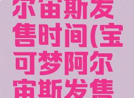 宝可梦阿尔宙斯发售时间(宝可梦阿尔宙斯发售时间价格)