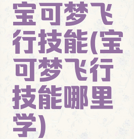 宝可梦飞行技能(宝可梦飞行技能哪里学)