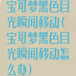 宝可梦黑色目光瞬间移动(宝可梦黑色目光瞬间移动怎么办)