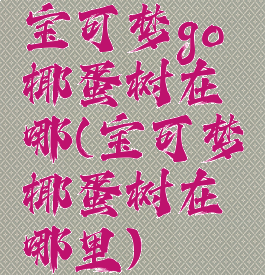 宝可梦go椰蛋树在哪(宝可梦椰蛋树在哪里)