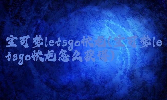 宝可梦letsgo快龙(宝可梦letsgo快龙怎么获得)