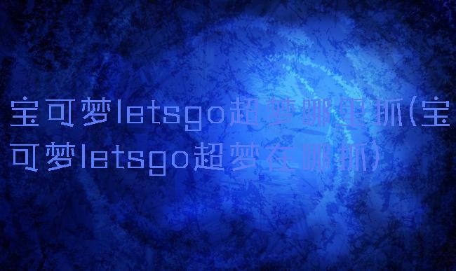 宝可梦letsgo超梦哪里抓(宝可梦letsgo超梦在哪抓)