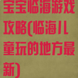 宝宝临海游戏攻略(临海儿童玩的地方最新)