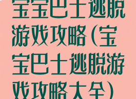宝宝巴士逃脱游戏攻略(宝宝巴士逃脱游戏攻略大全)