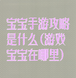 宝宝手游攻略是什么(游戏宝宝在哪里)