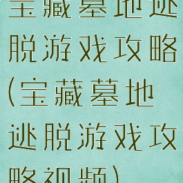 宝藏墓地逃脱游戏攻略(宝藏墓地逃脱游戏攻略视频)