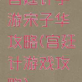 宫廷计手游宋子华攻略(宫廷计游戏攻略)