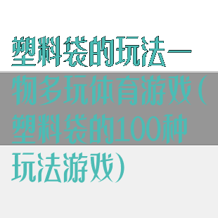 塑料袋的玩法一物多玩体育游戏(塑料袋的100种玩法游戏)