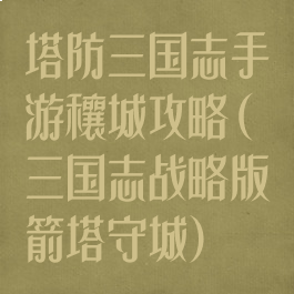 塔防三国志手游穰城攻略(三国志战略版箭塔守城)